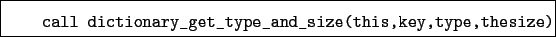 \begin{boxedminipage}{\textwidth}
\begin{verbatim}call dictionary_get_type_and_size(this,key,type,thesize)\end{verbatim}
\end{boxedminipage}