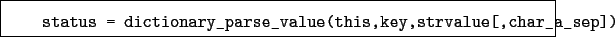 \begin{boxedminipage}{\textwidth}
\begin{verbatim}status = dictionary_parse_value(this,key,strvalue[,char_a_sep])\end{verbatim}
\end{boxedminipage}