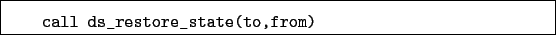 \begin{boxedminipage}{\textwidth}
\begin{verbatim}call ds_restore_state(to,from)\end{verbatim}
\end{boxedminipage}