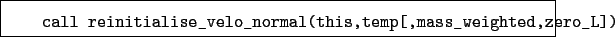 \begin{boxedminipage}{\textwidth}
\begin{verbatim}call reinitialise_velo_normal(this,temp[,mass_weighted,zero_L])\end{verbatim}
\end{boxedminipage}