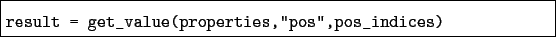 \begin{boxedminipage}{\textwidth}
\begin{verbatim}result = get_value(properties,''pos'',pos_indices)\end{verbatim}
\end{boxedminipage}