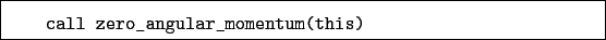 \begin{boxedminipage}{\textwidth}
\begin{verbatim}call zero_angular_momentum(this)\end{verbatim}
\end{boxedminipage}