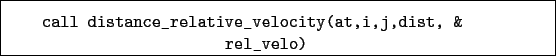 \begin{boxedminipage}{\textwidth}
\begin{verbatim}call distance_relative_velocity(at,i,j,dist, &
rel_velo)\end{verbatim}
\end{boxedminipage}