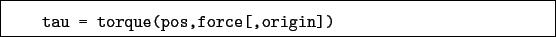 \begin{boxedminipage}{\textwidth}
\begin{verbatim}tau = torque(pos,force[,origin])\end{verbatim}
\end{boxedminipage}