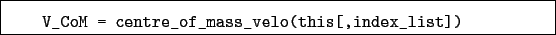 \begin{boxedminipage}{\textwidth}
\begin{verbatim}V_CoM = centre_of_mass_velo(this[,index_list])\end{verbatim}
\end{boxedminipage}