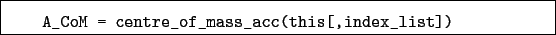 \begin{boxedminipage}{\textwidth}
\begin{verbatim}A_CoM = centre_of_mass_acc(this[,index_list])\end{verbatim}
\end{boxedminipage}