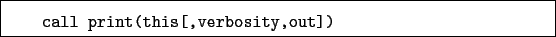 \begin{boxedminipage}{\textwidth}
\begin{verbatim}call print(this[,verbosity,out])\end{verbatim}
\end{boxedminipage}