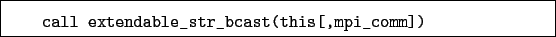 \begin{boxedminipage}{\textwidth}
\begin{verbatim}call extendable_str_bcast(this[,mpi_comm])\end{verbatim}
\end{boxedminipage}