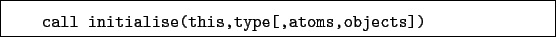 \begin{boxedminipage}{\textwidth}
\begin{verbatim}call initialise(this,type[,atoms,objects])\end{verbatim}
\end{boxedminipage}