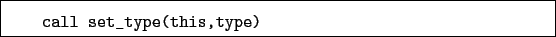 \begin{boxedminipage}{\textwidth}
\begin{verbatim}call set_type(this,type)\end{verbatim}
\end{boxedminipage}