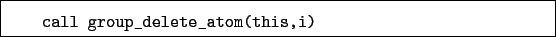 \begin{boxedminipage}{\textwidth}
\begin{verbatim}call group_delete_atom(this,i)\end{verbatim}
\end{boxedminipage}