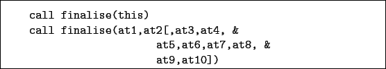 \begin{boxedminipage}{\textwidth}
\begin{verbatim}call finalise(this)
call ...
...2[,at3,at4, &
at5,at6,at7,at8, &
at9,at10])\end{verbatim}
\end{boxedminipage}