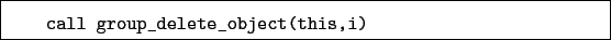 \begin{boxedminipage}{\textwidth}
\begin{verbatim}call group_delete_object(this,i)\end{verbatim}
\end{boxedminipage}