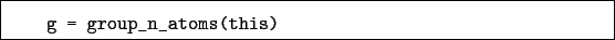 \begin{boxedminipage}{\textwidth}
\begin{verbatim}g = group_n_atoms(this)\end{verbatim}
\end{boxedminipage}