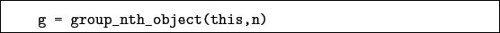 \begin{boxedminipage}{\textwidth}
\begin{verbatim}g = group_nth_object(this,n)\end{verbatim}
\end{boxedminipage}