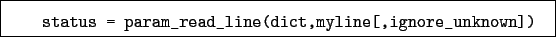 \begin{boxedminipage}{\textwidth}
\begin{verbatim}status = param_read_line(dict,myline[,ignore_unknown])\end{verbatim}
\end{boxedminipage}