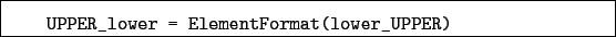 \begin{boxedminipage}{\textwidth}
\begin{verbatim}UPPER_lower = ElementFormat(lower_UPPER)\end{verbatim}
\end{boxedminipage}