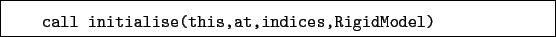 \begin{boxedminipage}{\textwidth}
\begin{verbatim}call initialise(this,at,indices,RigidModel)\end{verbatim}
\end{boxedminipage}