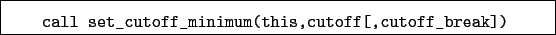 \begin{boxedminipage}{\textwidth}
\begin{verbatim}call set_cutoff_minimum(this,cutoff[,cutoff_break])\end{verbatim}
\end{boxedminipage}