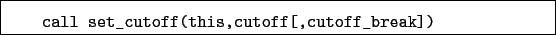 \begin{boxedminipage}{\textwidth}
\begin{verbatim}call set_cutoff(this,cutoff[,cutoff_break])\end{verbatim}
\end{boxedminipage}