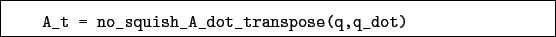 \begin{boxedminipage}{\textwidth}
\begin{verbatim}A_t = no_squish_A_dot_transpose(q,q_dot)\end{verbatim}
\end{boxedminipage}