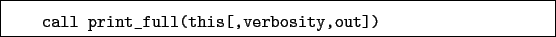 \begin{boxedminipage}{\textwidth}
\begin{verbatim}call print_full(this[,verbosity,out])\end{verbatim}
\end{boxedminipage}