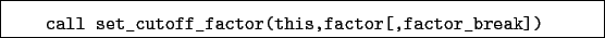 \begin{boxedminipage}{\textwidth}
\begin{verbatim}call set_cutoff_factor(this,factor[,factor_break])\end{verbatim}
\end{boxedminipage}