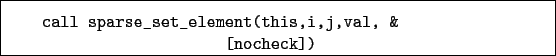 \begin{boxedminipage}{\textwidth}
\begin{verbatim}call sparse_set_element(this,i,j,val, &
[nocheck])\end{verbatim}
\end{boxedminipage}