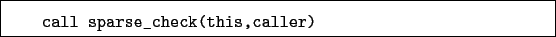 \begin{boxedminipage}{\textwidth}
\begin{verbatim}call sparse_check(this,caller)\end{verbatim}
\end{boxedminipage}