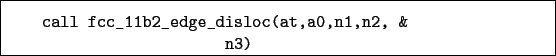 \begin{boxedminipage}{\textwidth}
\begin{verbatim}call fcc_11b2_edge_disloc(at,a0,n1,n2, &
n3)\end{verbatim}
\end{boxedminipage}