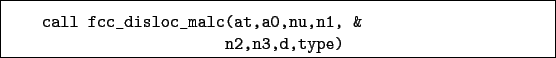 \begin{boxedminipage}{\textwidth}
\begin{verbatim}call fcc_disloc_malc(at,a0,nu,n1, &
n2,n3,d,type)\end{verbatim}
\end{boxedminipage}