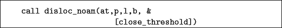 \begin{boxedminipage}{\textwidth}
\begin{verbatim}call disloc_noam(at,p,l,b, &
[close_threshold])\end{verbatim}
\end{boxedminipage}