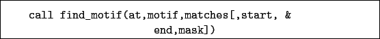 \begin{boxedminipage}{\textwidth}
\begin{verbatim}call find_motif(at,motif,matches[,start, &
end,mask])\end{verbatim}
\end{boxedminipage}