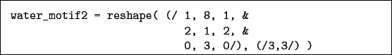 \begin{boxedminipage}{\textwidth}
\begin{verbatim}water_motif2 = reshape( (/ 1, 8, 1, &
2, 1, 2, &
0, 3, 0/), (/3,3/) )\end{verbatim}
\end{boxedminipage}