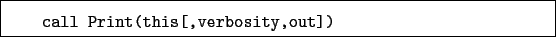 \begin{boxedminipage}{\textwidth}
\begin{verbatim}call Print(this[,verbosity,out])\end{verbatim}
\end{boxedminipage}