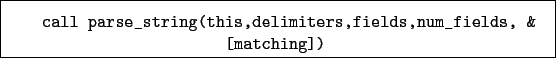 \begin{boxedminipage}{\textwidth}
\begin{verbatim}call parse_string(this,delimiters,fields,num_fields, &
[matching])\end{verbatim}
\end{boxedminipage}