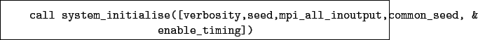 \begin{boxedminipage}{\textwidth}
\begin{verbatim}call system_initialise([ve...
..._all_inoutput,common_seed, &
enable_timing])\end{verbatim}
\end{boxedminipage}