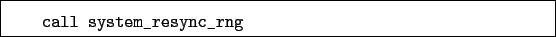 \begin{boxedminipage}{\textwidth}
\begin{verbatim}call system_resync_rng\end{verbatim}
\end{boxedminipage}