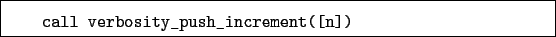 \begin{boxedminipage}{\textwidth}
\begin{verbatim}call verbosity_push_increment([n])\end{verbatim}
\end{boxedminipage}