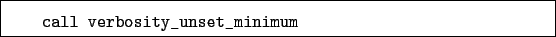 \begin{boxedminipage}{\textwidth}
\begin{verbatim}call verbosity_unset_minimum\end{verbatim}
\end{boxedminipage}