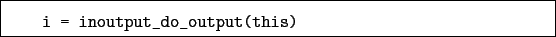 \begin{boxedminipage}{\textwidth}
\begin{verbatim}i = inoutput_do_output(this)\end{verbatim}
\end{boxedminipage}