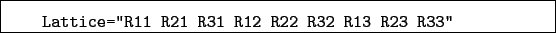 \begin{boxedminipage}{\textwidth}
\begin{verbatim}Lattice=''R11 R21 R31 R12 R22 R32 R13 R23 R33''\end{verbatim}
\end{boxedminipage}