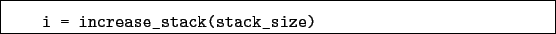 \begin{boxedminipage}{\textwidth}
\begin{verbatim}i = increase_stack(stack_size)\end{verbatim}
\end{boxedminipage}