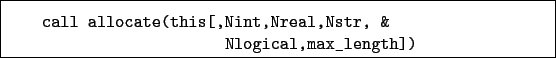 \begin{boxedminipage}{\textwidth}
\begin{verbatim}call allocate(this[,Nint,Nreal,Nstr, &
Nlogical,max_length])\end{verbatim}
\end{boxedminipage}