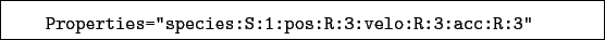 \begin{boxedminipage}{\textwidth}
\begin{verbatim}Properties=''species:S:1:pos:R:3:velo:R:3:acc:R:3''\end{verbatim}
\end{boxedminipage}