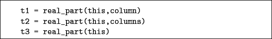 \begin{boxedminipage}{\textwidth}
\begin{verbatim}t1 = real_part(this,column...
...real_part(this,columns)
t3 = real_part(this)\end{verbatim}
\end{boxedminipage}