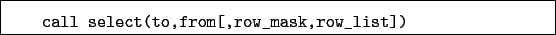 \begin{boxedminipage}{\textwidth}
\begin{verbatim}call select(to,from[,row_mask,row_list])\end{verbatim}
\end{boxedminipage}