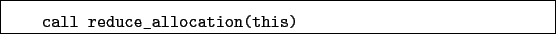 \begin{boxedminipage}{\textwidth}
\begin{verbatim}call reduce_allocation(this)\end{verbatim}
\end{boxedminipage}