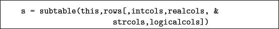 \begin{boxedminipage}{\textwidth}
\begin{verbatim}s = subtable(this,rows[,intcols,realcols, &
strcols,logicalcols])\end{verbatim}
\end{boxedminipage}