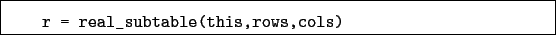 \begin{boxedminipage}{\textwidth}
\begin{verbatim}r = real_subtable(this,rows,cols)\end{verbatim}
\end{boxedminipage}